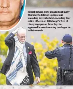  ??  ?? Robert Bowers (left) pleaded not guilty Thursday to killing 11 people and wounding several others, including four police officers, at Pittsburgh’s Tree of Life synagogue on Saturday. He appeared in court wearing bandages on bullet wounds.