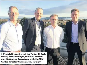  ??  ?? From left, members of the Torbay Hi Tech forum, Martin Foulger, Dr Philip Mitchell and, Dr Andrew Robertson, with the EPIC Centre Director Wayne Loschi, far right