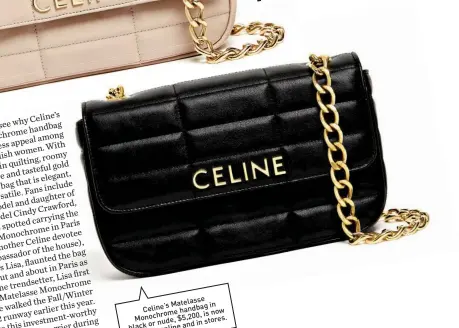  ?? ?? Matelasse in Celine’s handbag Monochrome $5,200, is now nude, stores. black or online and in available