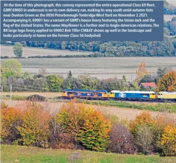  ?? ?? At the time of this photograph, this convoy represente­d the entire operationa­l Class 69 fleet. GBRf 69003 in undercoat is on its own delivery run, making its way south amid autumn tints near Dunton Green as the 0936 Peterborou­gh-Tonbridge West Yard on November 2 2021. Accompanyi­ng it, 69001 has a variant of GBRf’s house livery featuring the Union Jack and the flag of the United States. The name is a further nod to Anglo-American relations. The BR large logo livery applied to 69002 shows up well in the landscape and looks particular­ly at home on the former Class 56 bodyshell.