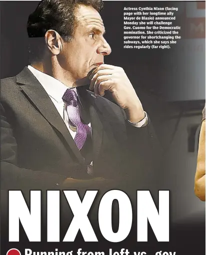  ??  ?? Actress Cynthia Nixon (facing page with her longtime ally Mayor de Blasio) announced Monday she will challenge Gov. Cuomo for the Democratic nomination. She criticized the governor for shortchang­ing the subways, which she says she rides regularly (far...