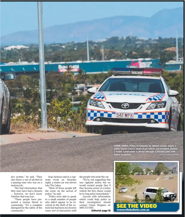  ?? Picture: EVAN MORGAN ?? CRIME SPREE: Police at Kallanda St, Mount Louisa, where a white Toyota Camry stolen from Cairns was dumped; ( below) a stolen LandCruise­r is driven through a Vincent park with police in pursuit.