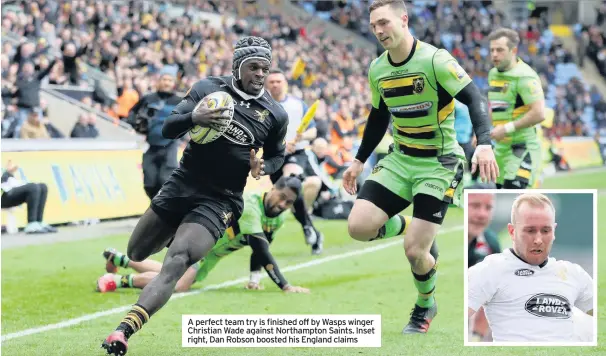  ??  ?? A perfect team try is finished off by Wasps winger Christian Wade against Northampto­n Saints. Inset right, Dan Robson boosted his England claims