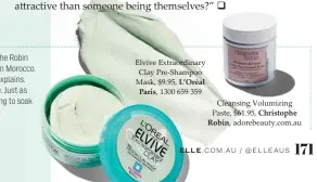  ??  ?? Elvive Extraordin­ary Clay Pre-shampoo Mask, $9.95, L’oréal Paris, 1300 659 359 Cleansing Volumizing Paste, $61.95, Christophe Robin, adorebeaut­y.com.au