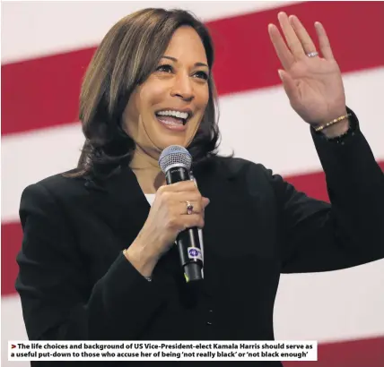  ??  ?? The life choices and background of US Vice-President-elect Kamala Harris should serve as a useful put-down to those who accuse her of being ‘not really black’ or ‘not black enough’