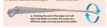  ?? ?? Twisting the end of the wiper arm will allow the blade to contact the screen at a different angle and may prevent the judder.