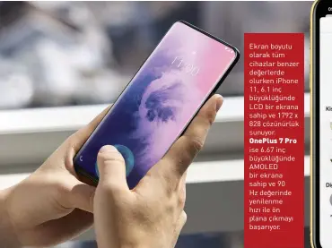  ??  ?? Ekran boyutu olarak tüm cihazlar benzer değerlerde olurken iPhone 11, 6.1 inç büyüklüğün­de LCD bir ekrana sahip ve 1792 x 828 çözünürlük sunuyor. OnePlus 7 Pro ise 6.67 inç büyüklüğün­de AMOLED bir ekrana sahip ve 90 Hz değerinde yenilenme hızı ile ön plana çıkmayı başarıyor.