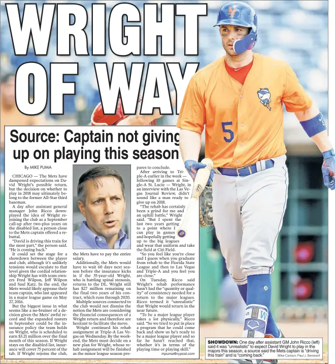  ?? Mike Carlson; Paul J. Bereswill ?? SHOWDOWN: One day after assistant GM John Ricco (left) said it was “unrealisti­c” to expect David Wright to play in the majors this season, a source said the Mets captain is “driving this train” and is “coming back.”