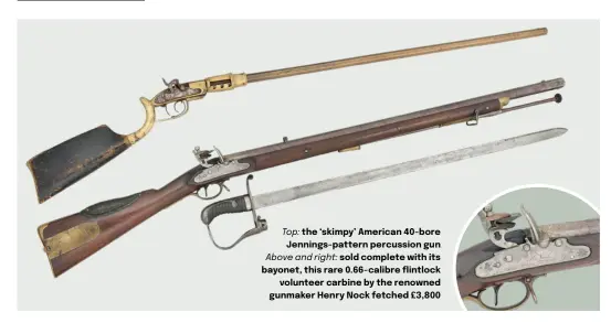  ?? ?? Top: the ‘skimpy’ American 40-bore Jennings-pattern percussion gun Above and right: sold complete with its bayonet, this rare 0.66-calibre flintlock volunteer carbine by the renowned gunmaker Henry Nock fetched £3,800