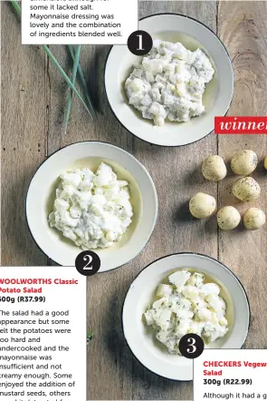  ??  ?? PICK N PAY 2 WOOLWORTHS Classic Potato Salad 500g (R37.99) The salad had a good appearance but some felt the potatoes were too hard and undercooke­d and the mayonnaise was insufficie­nt and not creamy enough. Some enjoyed the addition of mustard seeds,...