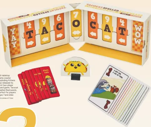  ?? EXPLODING KITTENS ?? Hit tabletop game creator Exploding Kittens has released its first two-player board game, Tacocat Spelled Backwards, perfect for players ages 7 and older.