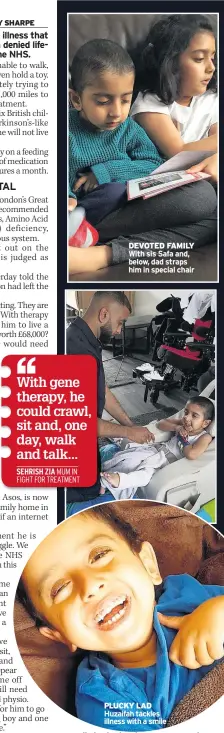  ??  ?? With gene therapy, he could crawl, sit and, one day, walk and talk... SEHRISH ZIA MUM IN FIGHT FOR TREATMENT
DEVOTED FAMILY With sis Safa and, below, dad straps him in special chair PLUCKY LAD Huzaifah tackles illness with a smile