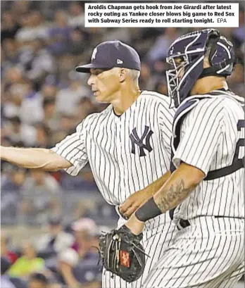  ??  ?? Aroldis Chapman gets hook from Joe Girardi after latest rocky outing as Yankee closer blows big game to Red Sox with Subway Series ready to roll starting tonight.