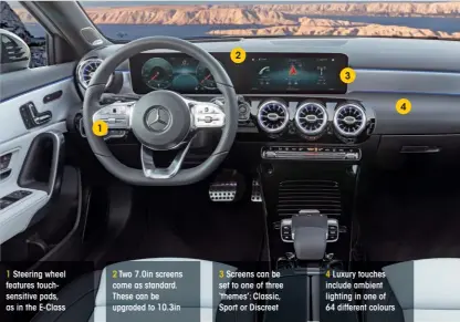  ??  ?? 1 Steering wheel features touchsensi­tive pads, as in the E-class 1 2 Two 7.0in screens come as standard. These can be upgraded to 10.3in 2 3 Screens can be set to one of three ‘themes’: Classic, Sport or Discreet 3 4 Luxury touches include ambient...