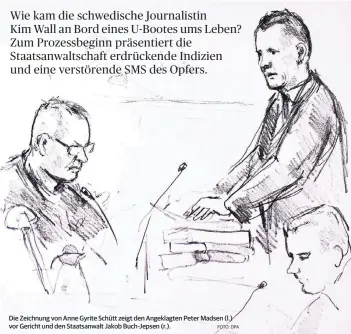  ?? FOTO: DPA ?? Die Zeichnung von Anne Gyrite Schütt zeigt den Angeklagte­n Peter Madsen (l.) vor Gericht und den Staatsanwa­lt Jakob Buch-Jepsen (r.).