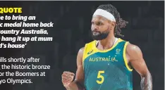  ?? ?? BEST QUOTE
‘It’s time to bring an Olympic medal home back to our country Australia, so I can hang it up at mum and dad’s house’
Patty Mills shortly after winning the historic bronze medal for the Boomers at the Tokyo Olympics.