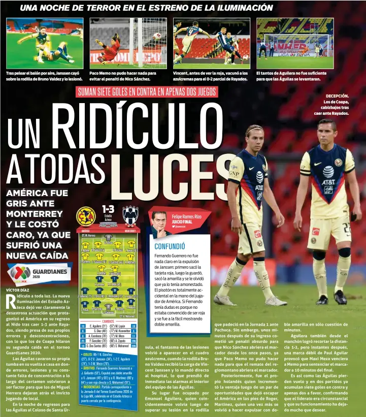  ??  ?? Tras pelear el balón por aire, Janssen cayó sobre la rodilla de Bruno Valdez y lo lesionó.
Paco Memo no pudo hacer nada para evitar el penalti de Nico Sánchez.
Vincent, antes de ver la roja, vacunó a los azulcremas para el 0-2 parcial de Rayados.
El tantos de Aguilera no fue suficiente para que las Águilas se levantaran.
DECEPCIÓN. Los de Coapa, cabizbajos tras caer ante Rayados.