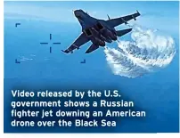  ?? ?? Video released by the U.S. government shows a Russian fighter jet downing an American drone over the Black Sea