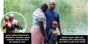  ??  ?? Actor Sydney Ramakuela (Mulalo) is actually a good swimmer and protected his young co-star.
Mulalo (back right) and Mulimisi (left) unknowingl­y lure little Luruli to his death.