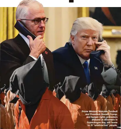  ??  ?? Prime Minister Malcolm Turnbull and President Donald Trump; and human rights protesters dressed as detainees in Guantanamo Bay, still home to 31 “unattracti­ve” people.