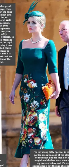  ??  ?? For me young Kitty Spencer in her garden dress was one of the stars of the show. She has lost a lot of weight and she has worn some of my dresses before and it’s very obvious she is not the size she once was. She looks amazing.