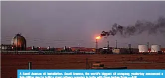  ??  ?? A Saudi Aramco oil installati­on. Saudi Aramco, the world’s biggest oil company, yesterday announced a $44-billion deal to build a giant refinery complex in India with three Indian firms —AFP