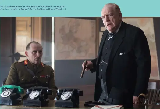  ??  ?? Suck it and see: Brian Cox plays Winston Churchill with momentous decisions to make, aided by Field Marshal Brooke (Danny Webb), left