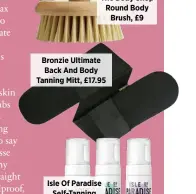  ??  ?? The Body Shop Round Body Brush, £9 Bronzie Ultimate Back And Body Tanning Mitt, £17.95 Isle Of Paradise Self-Tanning Mousse, £19.95 (available in Light, Medium and Dark)