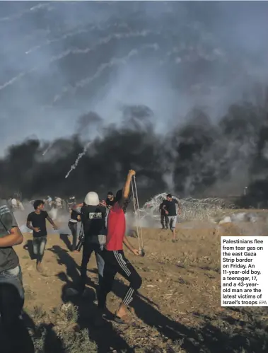  ?? EPA ?? Palestinia­ns flee from tear gas on the east Gaza Strip border on Friday. An 11-year-old boy, a teenager, 17, and a 43-yearold man are the latest victims of Israel’s troops