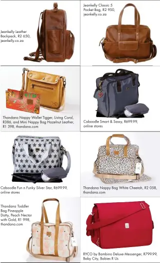  ??  ?? Jeankelly Leather Backpack, R2 650, jeankelly.co.za
Thandana Nappy Wallet Tigger, Living Coral, R386, and Mini Nappy Bag Hazelnut Leather, R1 398, thandana.com
Caboodle Fun n Funky Silver Star, R699.99, online stores
Thandana Toddler Bag Pineapple Dotty, Peach Nectar with Gold, R1 998, thandana.com
Jeankelly Classic 5 Pocket Bag, R2 950, jeankelly.co.za
Caboodle Smart & Sassy, R699.99, online stores
Thandana Nappy Bag White Cheetah, R2 058, thandana.com
RYCO by Bambino Deluxe Messenger, R799.99, Baby City, Babies R Us