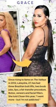  ??  ?? Since rising to fame on The Valleys in 2012, Lateysha, 27, has had three Brazilian butt lifts, two boob jobs, lipo, a fat-transfer procedure, Botox, veneers and facial fillers. She told Closer this year, “I want more – but I’m not addicted.” LATEYSHA
GRACE