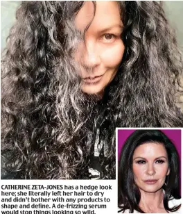  ?? ?? CATHERINE ZETA-JONES has a hedge look here; she literally left her hair to dry and didn’t bother with any products to shape and define. A de-frizzing serum would stop things looking so wild.