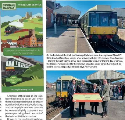  ?? Andy Coward Andy Coward ?? On the first day of the trial, the Swanage Railway’s main line-registered Class 117 DMU stands at Wareham shortly after arriving with the 12.14 service from Swanage – the first through train to arrive from the seaside town. For the first day of service, the Class 117 was coupled to the railway’s Class 121 single car unit, which will be used to increase capacity on busier days.
Just the ticket: South Western Railway chief operating officer Stuart Meek, the Mayor of Wareham, Coun Malcolm Russell, the Mayor of Swanage, Coun Tina Foster, and Swanage Railway Trust chairman Gavin Johns hold an oversized National Rail ticket at Wareham station on April 4. Tickets for the Wareham to Swanage trains can be purchased directly from any SWR station from the end of April.