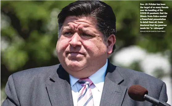  ?? ASHLEE REZIN GARCIA/SUN-TIMES ?? Gov. J.B. Pritzker has been the target of so many threats over his handling of the COVID-19 pandemic that the Illinois State Police needed a PowerPoint presentati­on to detail them all. Some blustered that the governor needs his “a— whooped.”