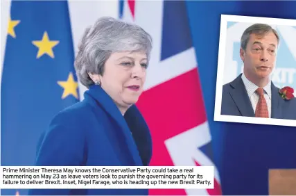 ??  ?? Prime Minister Theresa May knows the Conservati­ve Party could take a real hammering on May 23 as leave voters look to punish the governing party for its failure to deliver Brexit. Inset, Nigel Farage, who is heading up the new Brexit Party.