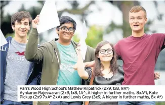  ??  ?? Parrs Wood High School’s Mathew Kilpatrick (2x9, 1x8, 9A*) Aynkaran Rajeswaran (2x9, 1x8, 1A^, A higher in further maths, 8xA*), Kate Pickup (2x9 7xA* 2xA) and Lewis Grey (3x9, A higher in further maths, 8x A*)