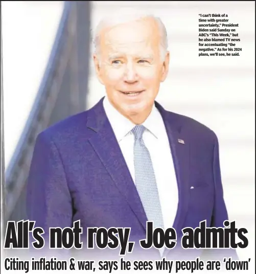  ?? ?? “I can’t think of a time with greater uncertaint­y,” President Biden said Sunday on ABC’s “This Week,” but he also blamed TV news for accentuati­ng “the negative.” As for his 2024 plans, we’ll see, he said.