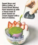  ??  ?? Sweet Nova and Office Coffee, at Canal Street Market have teamed up with a freeze bowl of plant-based ice cream topped with a shot of matcha.