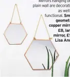  ??  ?? Mirrors hanging on a plain wall are decorative as well as functional. Small geometric copper mirror, £8, large mirror, £12, Lisa Angel