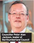  ??  ?? Councillor Peter Alan Jackson, leader of Northumber­land Council