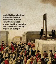  ??  ?? Louis XVI is guillotine­d during the French Revolution. Rachel Hewitt’s new book argues that the tumult of the 1790s had a lasting impact on Europe