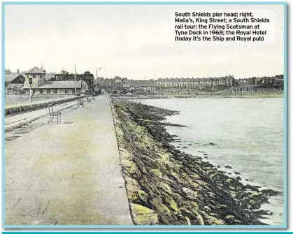  ??  ?? South Shields pier head; right, Melia’s, King Street; a South Shields rail tour; the Flying Scotsman at Tyne Dock in 1968; the Royal Hotel (today it’s the Ship and Royal pub)