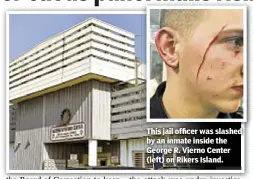  ??  ?? This jail officer was slashed by an inmate inside the George R. Vierno Center (left) on Rikers Island.