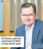  ??  ?? Ed Dwan, partner and head of BDO in the north west