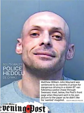  ?? SOUTH WALES POLICE ?? Matthew William John Maynard was sentenced to six months in prison for dangerous driving in a stolen BT van following a police chase through Swansea. Inset, below, the Post’s front page when Maynard sent in his own picture to the paper as he didn’t like his ‘wanted’ mugshot.