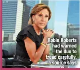  ?? ?? Robin Roberts had warned
the duo to tread carefully, a source says