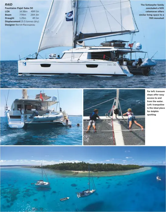  ??  ?? Fountaine-pajot Saba 50
LOA 14.98m 49ft 1in Beam 7.99m 26ft 3in Draught 1.25m 4ft 1in Displaceme­nt 15.5 tonnes (dry) Designer Berret-racoupeau
Surely everyone’s idea of a south seas paradise...?
The Schlaepfer family concluded a 50ft catamaran offers similar living space to a 70ft monohull
Far left: transom steps offer easy access to and from the water. Left: trampoline is the ideal place for dolphin spotting RAID