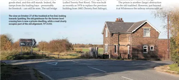  ?? PIP DUNN. ?? The view on October 27 of the trackbed at Fen End, looking towards Spalding. The old gatehouse for the former level crossing here is now a private dwelling, while a road clearly occupies part of the old alignment.