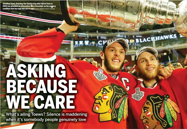  ?? BRUCE BENNETT/GETTY IMAGES ?? Jonathan Toews (hoisting the Stanley Cup with Patrick Kane in 2015) has provided no informatio­n since December on the mystery condition that has kept him out of sight.