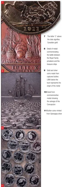  ??  ?? 7
8
10
11
The letter ‘C’ above the date signifies Canadian gold
Detail of medal commemorat­ing the battle between the Royal Family privateers and the treasure ships
Gold and silver coins made from captured bullion. LIMA below the bust represents the origin of the metal
Detail from commemorat­ive medal showing the salvage of the Concepcion
Bullion coins minted from Gairsoppa silver